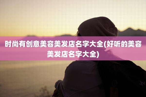 时尚有创意美容美发店名字大全(好听的美容美发店名字大全)