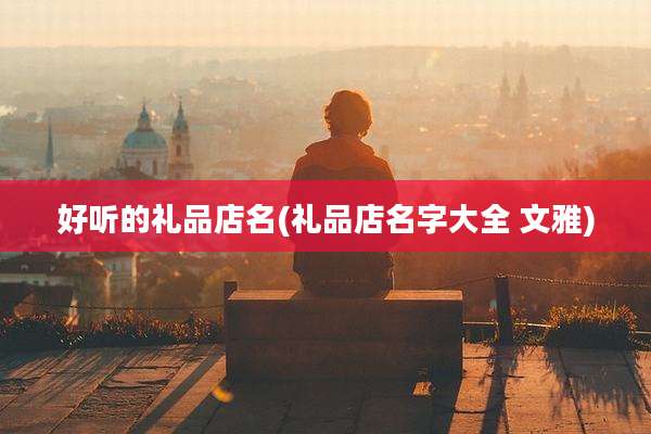 好听的礼品店名(礼品店名字大全 文雅)