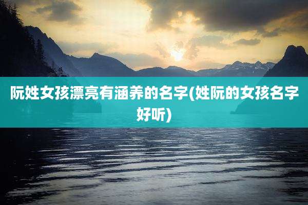 阮姓女孩漂亮有涵养的名字(姓阮的女孩名字好听)