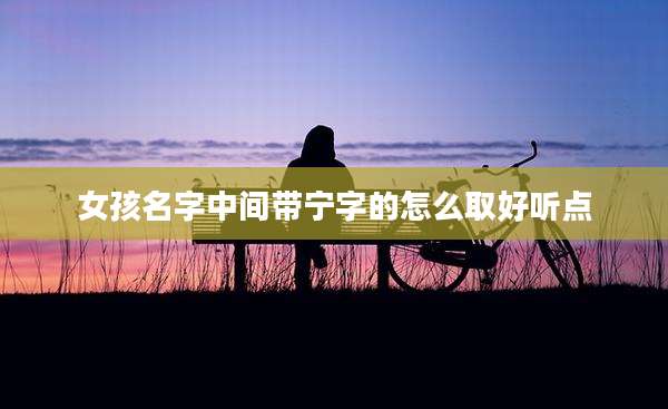 女孩名字中间带宁字的怎么取好听点