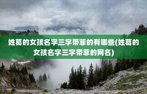 姓葛的女孩名字三字带菲的有哪些(姓葛的女孩名字三字带菲的网名)