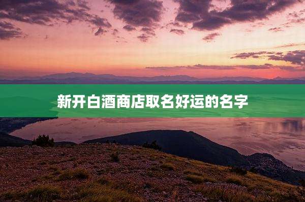 新开白酒商店取名好运的名字