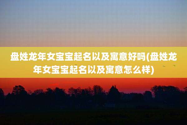 盘姓龙年女宝宝起名以及寓意好吗(盘姓龙年女宝宝起名以及寓意怎么样)