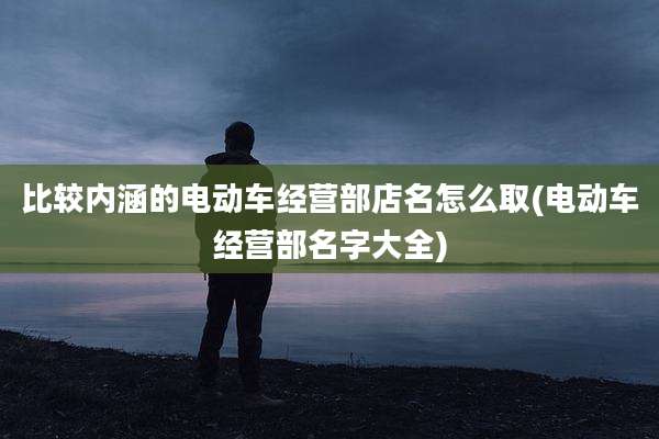 比较内涵的电动车经营部店名怎么取(电动车经营部名字大全)