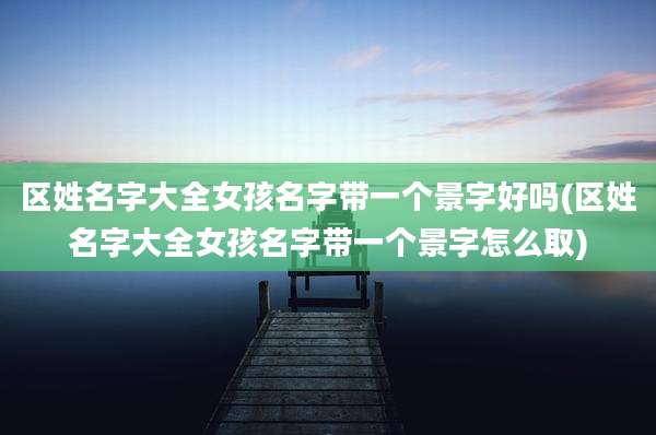 区姓名字大全女孩名字带一个景字好吗(区姓名字大全女孩名字带一个景字怎么取)