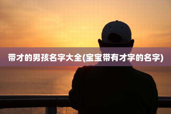 带才的男孩名字大全(宝宝带有才字的名字)