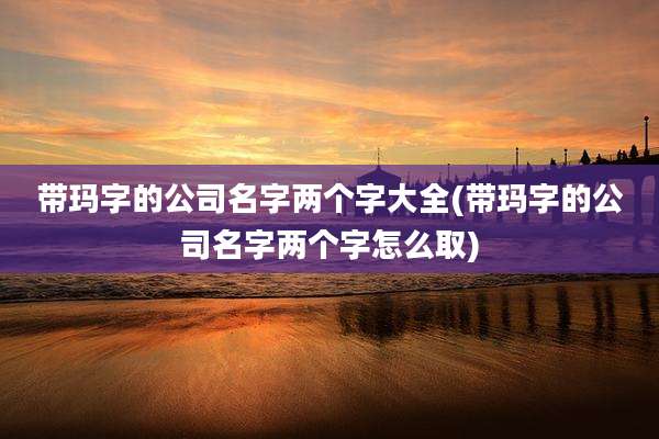 带玛字的公司名字两个字大全(带玛字的公司名字两个字怎么取)