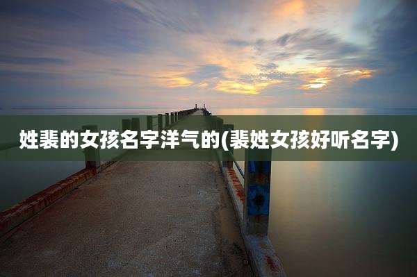姓裴的女孩名字洋气的(裴姓女孩好听名字)