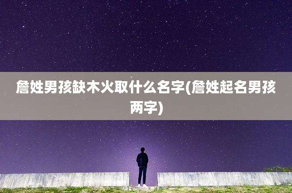 詹姓男孩缺木火取什么名字(詹姓起名男孩两字)