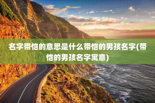 名字带恺的意思是什么带恺的男孩名字(带恺的男孩名字寓意)