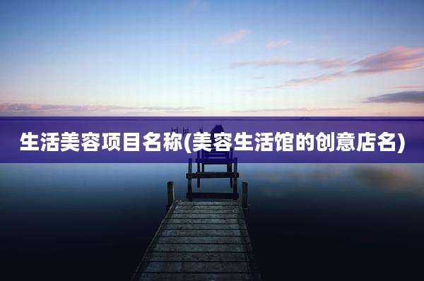 生活美容项目名称(美容生活馆的创意店名)