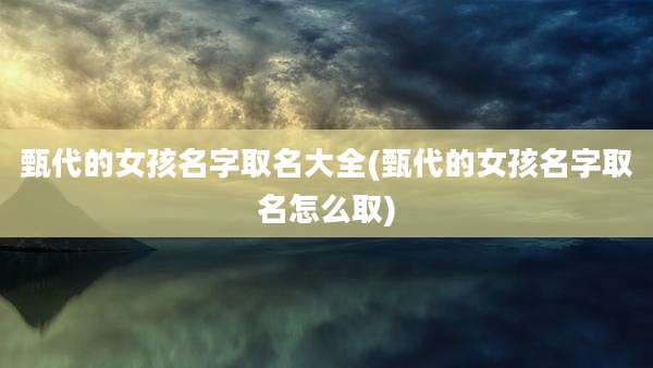 甄代的女孩名字取名大全(甄代的女孩名字取名怎么取)