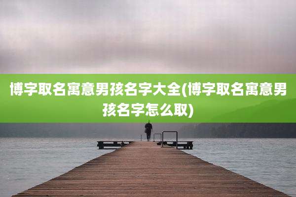博字取名寓意男孩名字大全(博字取名寓意男孩名字怎么取)
