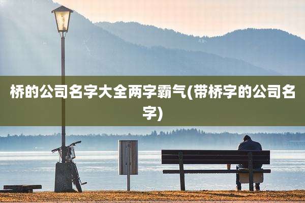 桥的公司名字大全两字霸气(带桥字的公司名字)
