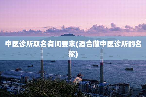 中医诊所取名有何要求(适合做中医诊所的名称)
