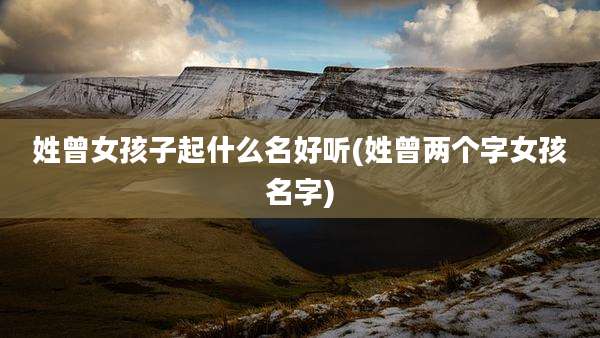 姓曾女孩子起什么名好听(姓曾两个字女孩名字)