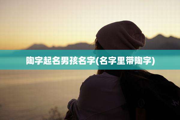 陶字起名男孩名字(名字里带陶字)