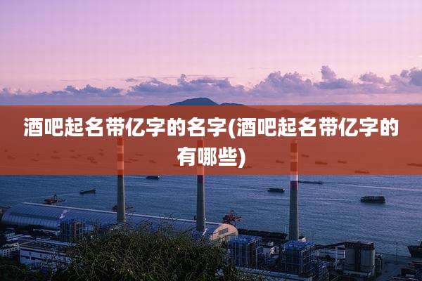 酒吧起名带亿字的名字(酒吧起名带亿字的有哪些)