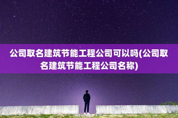 公司取名建筑节能工程公司可以吗(公司取名建筑节能工程公司名称)