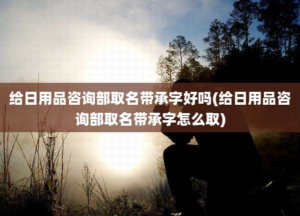 给日用品咨询部取名带承字好吗(给日用品咨询部取名带承字怎么取)