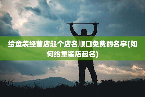 给童装经营店起个店名顺口免费的名字(如何给童装店起名)