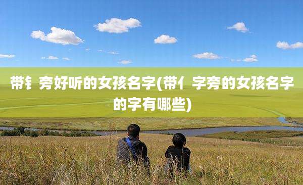 带钅旁好听的女孩名字(带亻字旁的女孩名字的字有哪些)