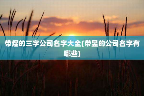 带煜的三字公司名字大全(带昱的公司名字有哪些)