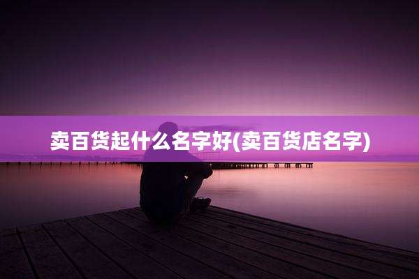 卖百货起什么名字好(卖百货店名字)