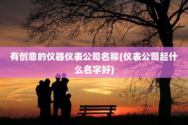 有创意的仪器仪表公司名称(仪表公司起什么名字好)