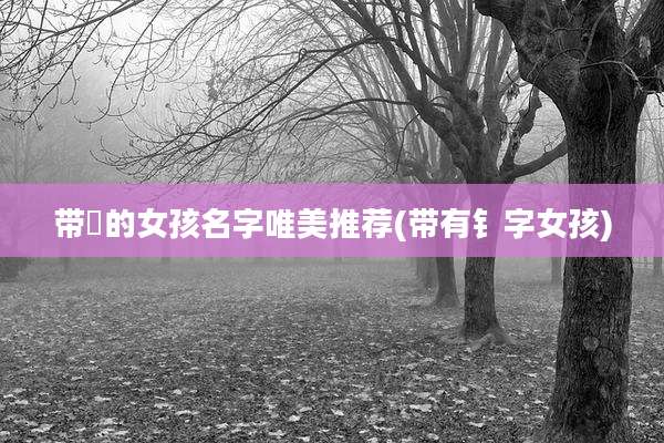 带媞的女孩名字唯美推荐(带有钅字女孩)