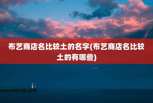 布艺商店名比较土的名字(布艺商店名比较土的有哪些)