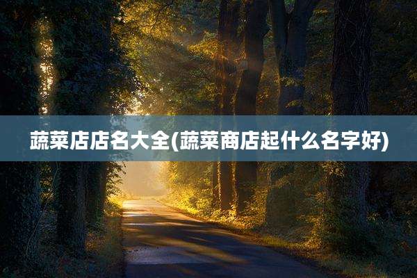 蔬菜店店名大全(蔬菜商店起什么名字好)