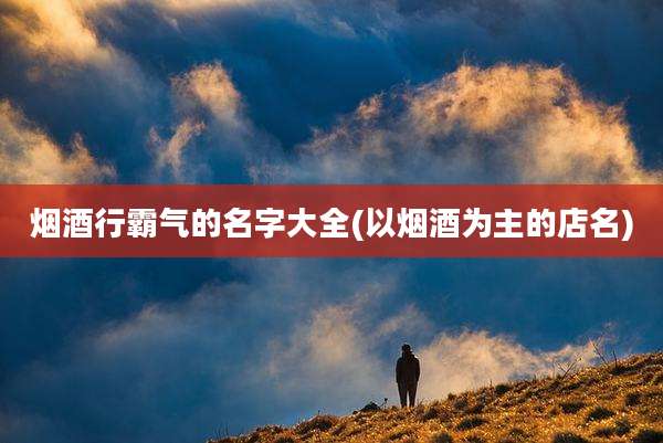 烟酒行霸气的名字大全(以烟酒为主的店名)
