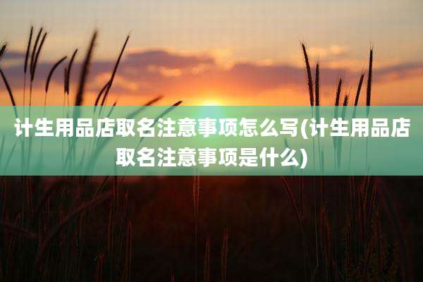 计生用品店取名注意事项怎么写(计生用品店取名注意事项是什么)
