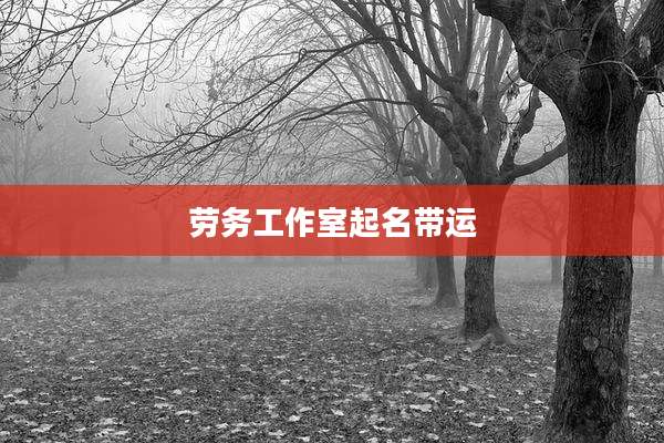 劳务工作室起名带运