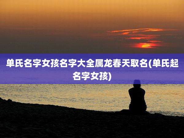单氏名字女孩名字大全属龙春天取名(单氏起名字女孩)