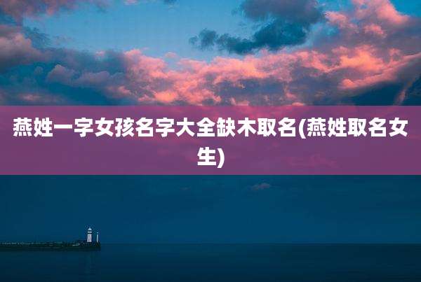 燕姓一字女孩名字大全缺木取名(燕姓取名女生)