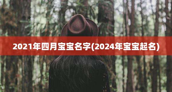 2021年四月宝宝名字(2024年宝宝起名)