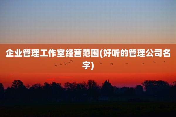 企业管理工作室经营范围(好听的管理公司名字)