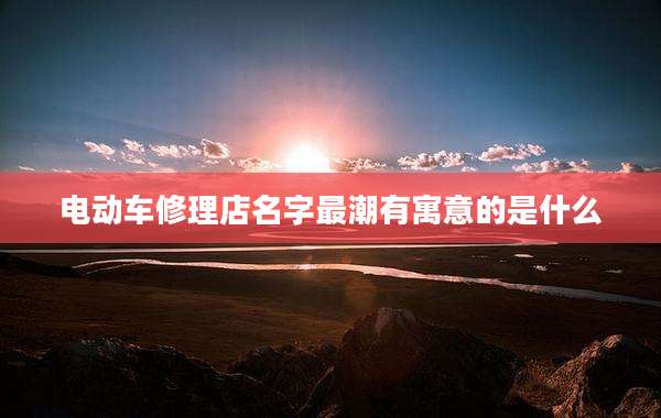 电动车修理店名字最潮有寓意的是什么