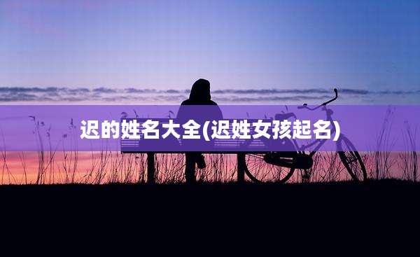迟的姓名大全(迟姓女孩起名)