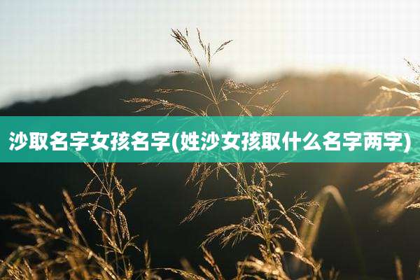 沙取名字女孩名字(姓沙女孩取什么名字两字)