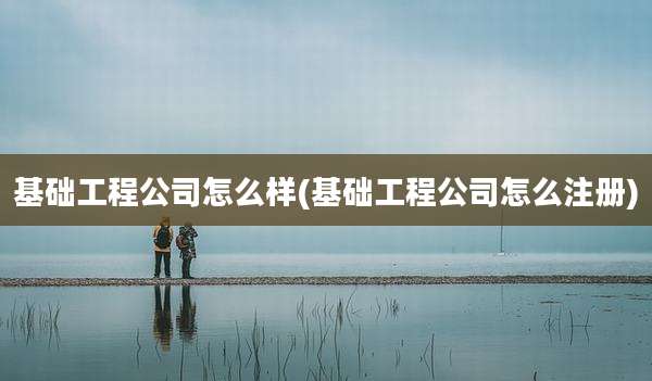 基础工程公司怎么样(基础工程公司怎么注册)