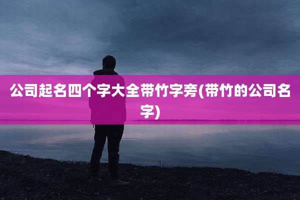 公司起名四个字大全带竹字旁(带竹的公司名字)