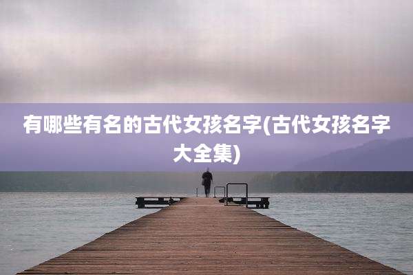 有哪些有名的古代女孩名字(古代女孩名字大全集)