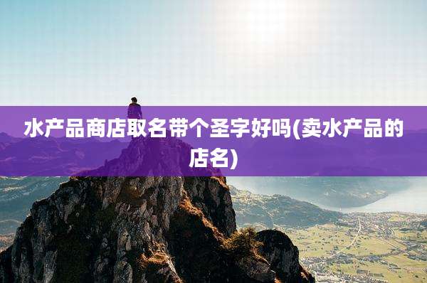 水产品商店取名带个圣字好吗(卖水产品的店名)