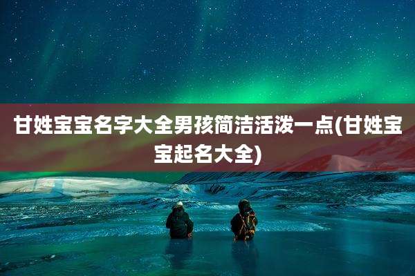 甘姓宝宝名字大全男孩简洁活泼一点(甘姓宝宝起名大全)