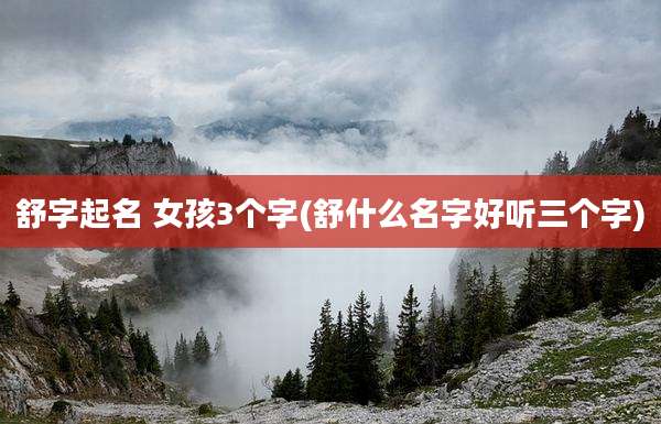 舒字起名 女孩3个字(舒什么名字好听三个字)
