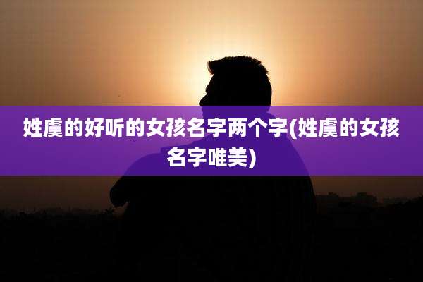 姓虞的好听的女孩名字两个字(姓虞的女孩名字唯美)