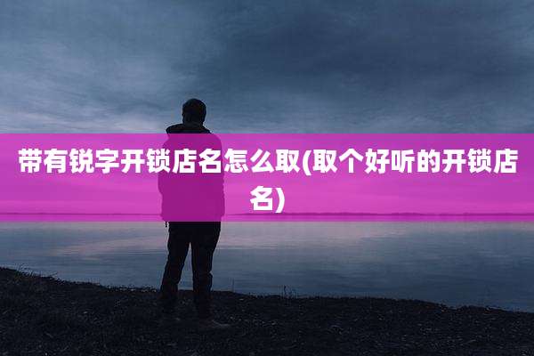 带有锐字开锁店名怎么取(取个好听的开锁店名)